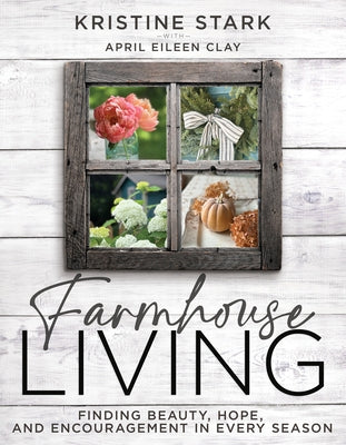 Farmhouse Living: Find Beauty, Hope, and Encouragement in Every Season by Stark, Kristine