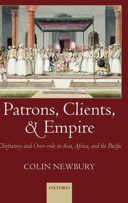 Patrons, Clients, and Empire: Chieftaincy and Over-Rule in Asia, Africa, and the Pacific by Newbury, Colin