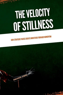 The Velocity of Stillness, How Strategic Pauses Create Unmatched Forward Momentum by Joseph, Emmanuel
