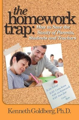 The Homework Trap: How to Save the Sanity of Parents, Students and Teachers by Goldberg Ph. D., Kenneth