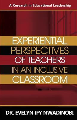 Experiential Perspectives of Teachers in An Inclusive Classroom: A Research in Education Leadership by Nwadinobi, Evelyn Ify