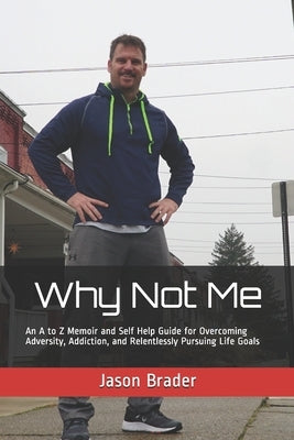 Why Not Me: An A to Z Memoir and Self Help Guide for Overcoming Adversity, Addiction, and Relentlessly Pursuing Life Goals by Brader Cscs, Jason