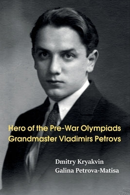Hero of the Pre-War Olympiads: Grandmaster Vladimirs Petrovs by Kryakvin, Dmitry