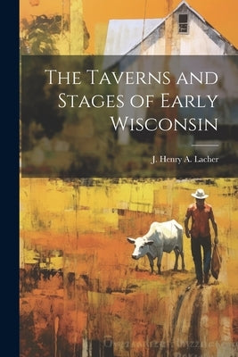 The Taverns and Stages of Early Wisconsin by Lacher, J. H. A.