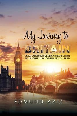My Journey to Britain: One Man's Autobiographical Journey Through His Arrival and Subsequent Survival over Four Decades in Britain by Aziz, Edmund