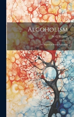 Alcoholism: A Chapter in Social Pathology by Sullivan, W. C.