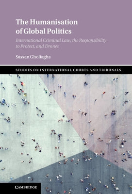 The Humanisation of Global Politics: International Criminal Law, the Responsibility to Protect, and Drones by Gholiagha, Sassan