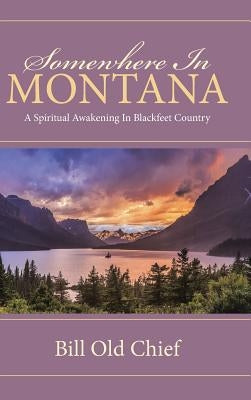 Somewhere In Montana: A Spiritual Awakening In Blackfeet Country by Old Chief, Bill