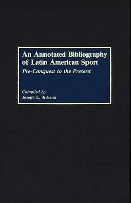 An Annotated Bibliography of Latin American Sport: Pre-Conquest to the Present by Arbena, Joseph L.
