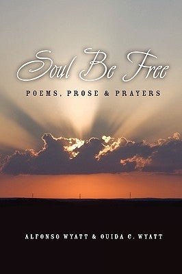 Soul Be Free: Poems, Prose & Prayers by Wyatt, Alfonso