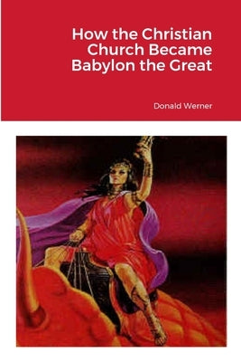 How the Christian Church Became Babylon the Great by Werner, Donald