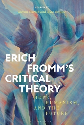 Erich Fromm's Critical Theory: Hope, Humanism, and the Future by Durkin, Kieran
