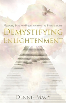 Demystifying Enlightenment: Messages, Signs, and Predictions From The Spiritual World by Macy, Dennis