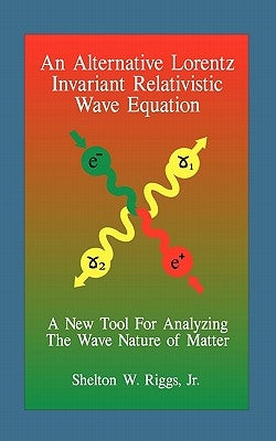 An Alternative Lorentz Invariant Relativistic Wave Equation: A New Tool For Analyzing The Wave Nature of Matter by Riggs, Shelton W., Jr.