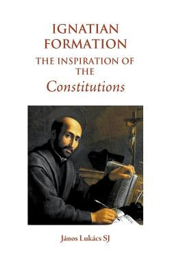 Ignatian Formation: The Inspiration of the Constitutions by Lukács Sj, János