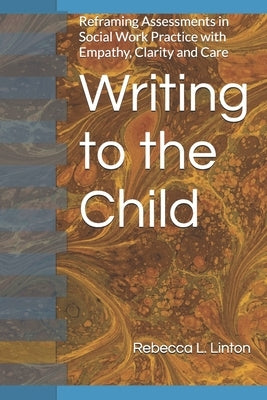Writing to the Child: Reframing Assessments in Social Work Practice with Empathy, Clarity and Care by Linton, Rebecca L.