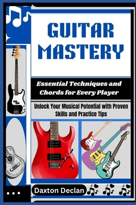 Guitar Mastery: Essential Techniques and Chords for Every Player: Unlock Your Musical Potential with Proven Skills and Practice Tips by Declan, Daxton