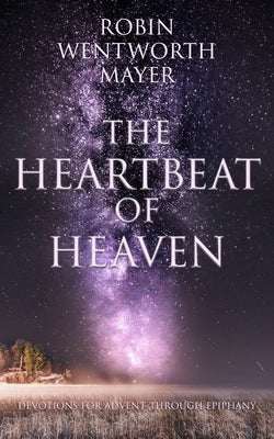 The Heartbeat of Heaven: Devotions for Advent Through Epiphany by Mayer, Robin Wentworth
