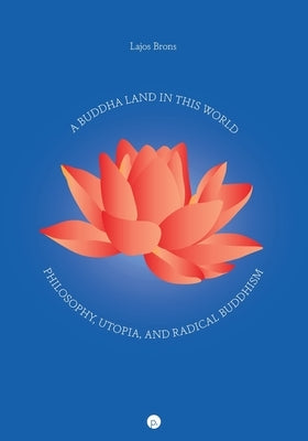 A Buddha Land in This World: Philosophy, Utopia, and Radical Buddhism by Brons, Lajos