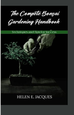 The Complete Bonsai Gardening Handbook: Techniques and Tips for Success by Jacques, Helen E.