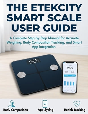 The Etekcity Smart Scale User Guide: A Complete Step-by-Step Manual for Accurate Weighing, Body Composition Tracking, and Smart App Integration by Raynor, Emma