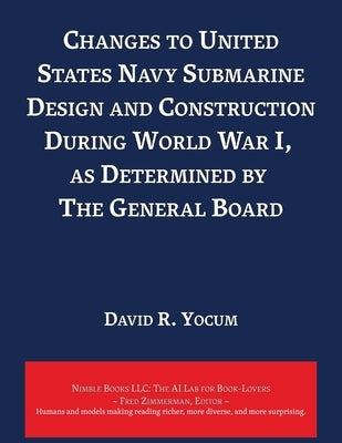 Changes to United States Navy Submarine Design and Construction During World War I, as Determined by The General Board by Yocum, David R.