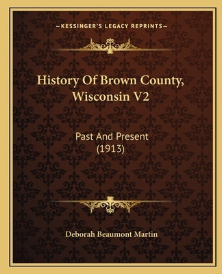 History Of Brown County, Wisconsin V2: Past And Present (1913) by Martin, Deborah Beaumont
