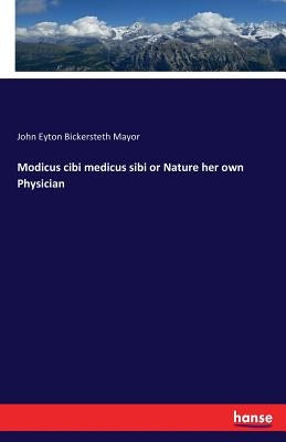 Modicus cibi medicus sibi or Nature her own Physician by Mayor, John Eyton Bickersteth