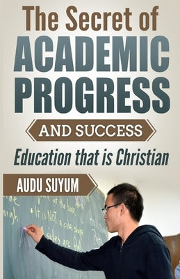 The Secret of Academic Progress and Success: Education that is Christian by Suyum, Audu