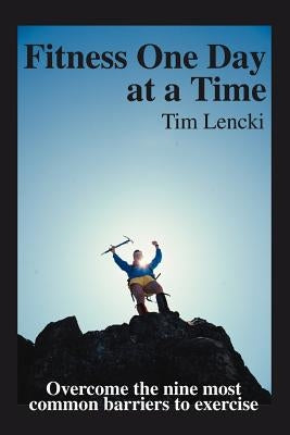 Fitness One Day at a Time: Overcome the nine most common barriers to exercise by Lencki, Tim