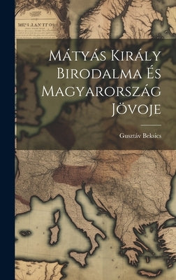 Mátyás Király Birodalma és Magyarország Jövoje by Beksics, Gusztáv