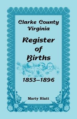 Clarke County, Virginia, Register of Births, 1853-1896 by Hiatt, Marty