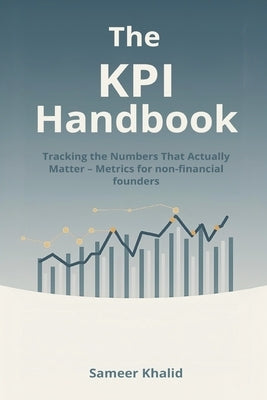 The KPI Handbook: Tracking the Numbers That Actually Matter - Metrics for non-financial founders. by Khalid, Sameer