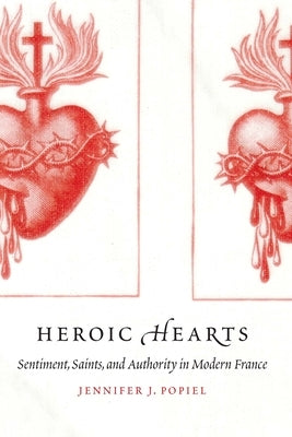 Heroic Hearts: Sentiment, Saints, and Authority in Modern France by Popiel, Jennifer J.