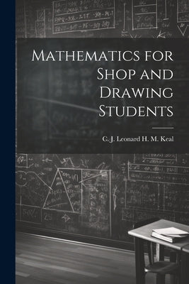 Mathematics for Shop and Drawing Students by M. Keal, C. J. Leonard H.