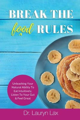 Break the (food) Rules: Unleashing Your Natural Ability to Eat Intuitively, Listen To Your Gut & Feel Great by Lax, Lauryn