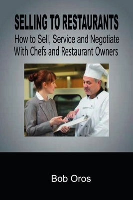 Selling to Restaurants: How to Sell, Service and Negotiate With Chefs and Restaurant Owners by Oros, Bob