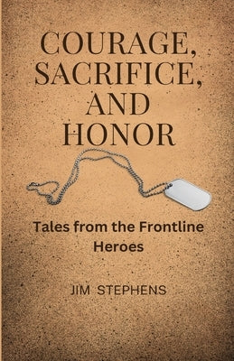 Courage, Sacrifice, and Honor: Tales from the Frontline Heroes by Stephens, Jim