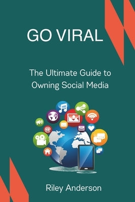 Go Viral: The Ultimate Guide to Owning Social Media by Anderson, Riley