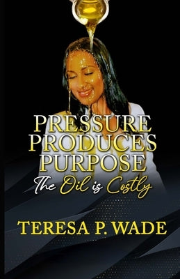 Pressure Produces Purpose: The Oil Is Costly by Wade, Teresa P.