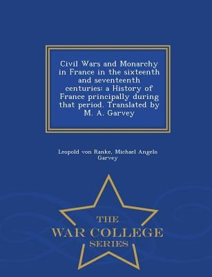 Civil Wars and Monarchy in France in the sixteenth and seventeenth centuries: a History of France principally during that period. Translated by M. A. by Ranke, Leopold Von