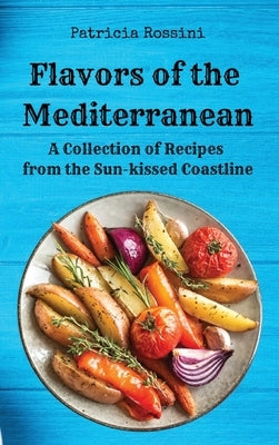 Flavors of the Mediterranean: A Collection of Recipes from the Sun-kissed Coastline by Patricia Rossini