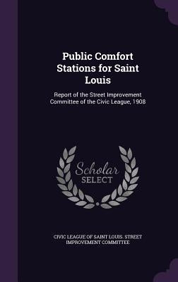 Public Comfort Stations for Saint Louis: Report of the Street Improvement Committee of the Civic League, 1908 by Civic League of Saint Louis Street Impr