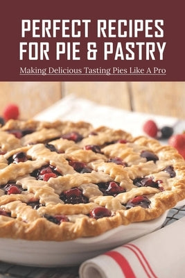 Perfect Recipes For Pie & Pastry: Making Delicious Tasting Pies Like A Pro: Dessert Pie Recipes by Neuser, Noble