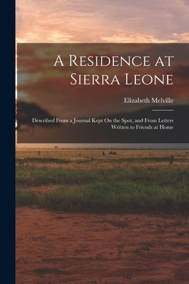 A Residence at Sierra Leone: Described From a Journal Kept On the Spot, and From Letters Written to Friends at Home by Melville, Elizabeth