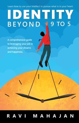 IDENTITY BEYOND 9 to 5: Learn How to Use your Intellect to Pursue What is in Your Heart by Ravi Mahajan