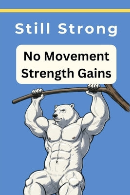 Still Strong No Movement Strength Gains: Isometric strength Static Workout Experiment Static Strength Training by Blazer, Max
