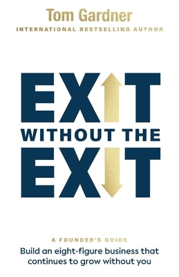 Exit Without the Exit: Build an Eight-Figure Business That Continues to Grow Without You by Gardner, Tom