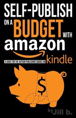 Self-Publishing on a Budget with Amazon: A Guide for the Author Publishing eBooks on Kindle by B, Jill