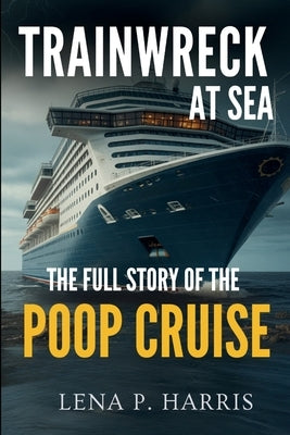 Trainwreck at Sea the Full Story of the Poop Cruise: Beyond the Headlines: Firsthand Accounts from the Carnival Triumph Disaster by Harris, Lena P.
